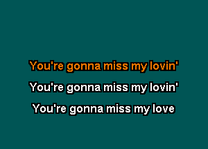 You're gonna miss my Iovin'

You're gonna miss my lovin'

You're gonna miss my love