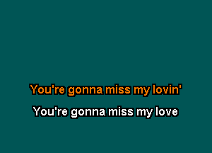 You're gonna miss my lovin'

You're gonna miss my love