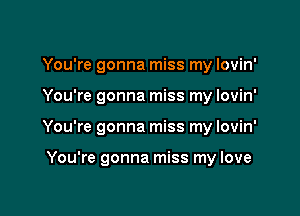 You're gonna miss my lovin'

You're gonna miss my Iovin'

You're gonna miss my lovin'

You're gonna miss my love