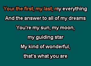 Your the first, my last, my everything
And the answer to all of my dreams
You're my sun, my moon,
my guiding star
My kind of wonderful,

that's what you are