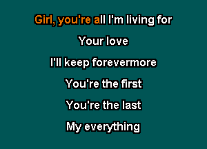 Girl, you're all I'm living for

Your love
I'll keep forevermore
You're the first
You're the last

My everything