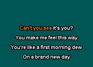 Can't you see it's you?

You make me feel this way

You're like a first morning dew

On a brand new day