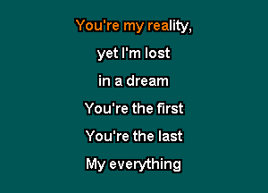 You're my reality,

yet I'm lost

in a dream
You're the first
You're the last

My everything