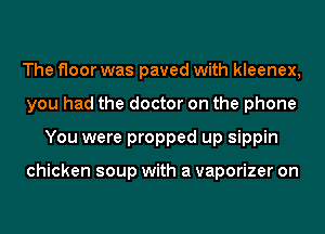 The floor was paved with kleenex,
you had the doctor on the phone
You were propped up sippin

chicken soup with a vaporizer on
