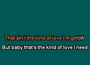 That ain't the kind oflove I'm gettin'
But babythat's the kind oflove I need