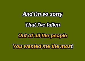 And I'm so sorry
That I've fallen

Out of all the people

You wanted me the most