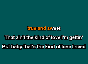 true and sweet

That ain't the kind oflove I'm gettin'
But babythat's the kind oflove I need