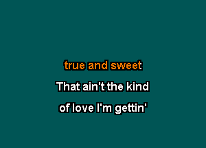 true and sweet
That ain't the kind

oflove I'm gettin'