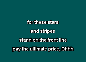 for these stars
and stripes

stand on the front line

pay the ultimate price, Ohhh