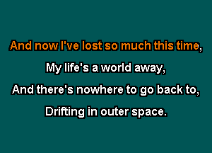 And now I've lost so much this time,

My life's a world away,

And there's nowhere to go back to,

Drifting in outer space.