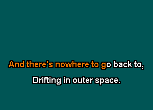 And there's nowhere to go back to,

Drifting in outer space.