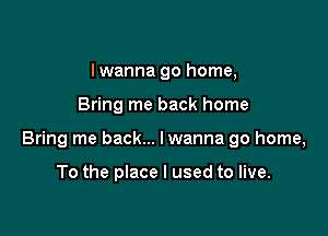 lwanna go home,

Bring me back home

Bring me back... lwanna go home,

To the place I used to live.