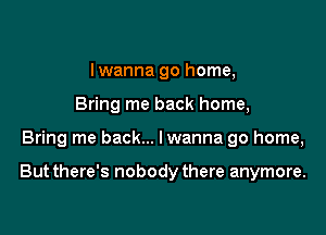 lwanna go home,
Bring me back home,

Bring me back... lwanna go home,

But there's nobody there anymore.