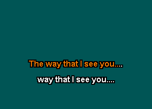 The way that I see you....

waythatl see you....