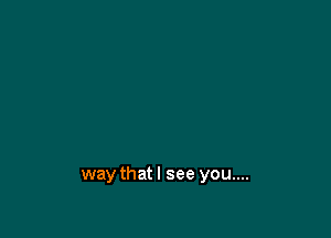 waythatl see you....