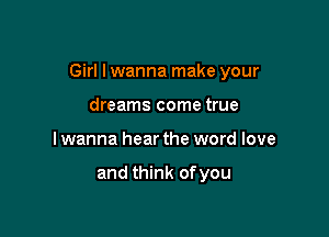 Girl I wanna make your

dreams come true
I wanna hear the word love

and think ofyou