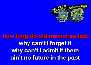 why can,t I forget it
why can,t I admit it there
aim no future in the past