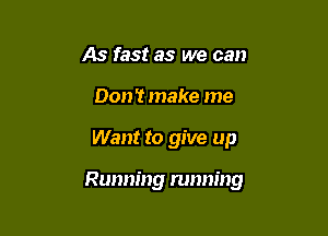 As fast as we can
Don't make me

Want to give up

Running running