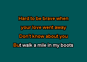 Hard to be brave when
your love went away

Don't know about you

But walk a mile in my boots