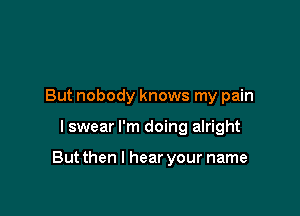 But nobody knows my pain

I swear I'm doing alright

Butthen I hear your name