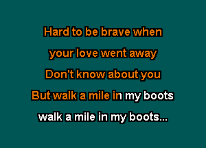 Hard to be brave when
your love went away

Don't know about you

But walk a mile in my boots

walk a mile in my boots...