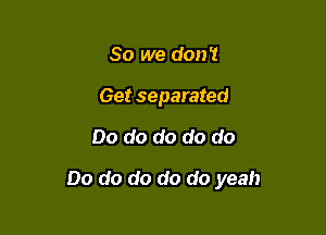 So we don't
Get separated

Do do do do do

Do do do do do yeah