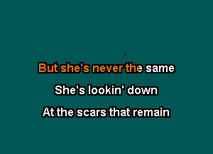 But she's never the same

She's lookin' down

At the scars that remain