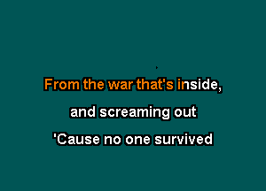 From the war that's inside,

and screaming out

'Cause no one survived