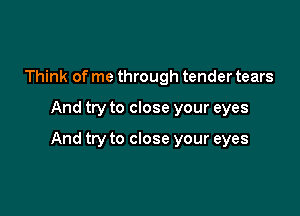 Think of me through tender tears

And try to close your eyes

And try to close your eyes