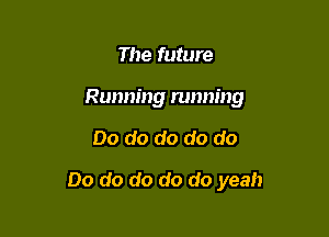 The future
Running running

Do do do do do

Do do do do do yeah