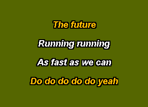 The future
Running running

As fast as we can

00 do do do do yeah
