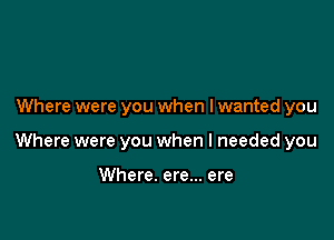 Where were you when lwanted you

Where were you when I needed you

Where. ere... ere