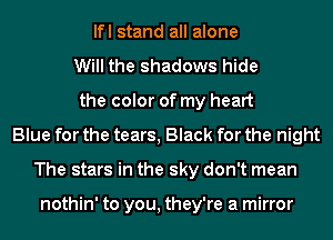 lfl stand all alone
Will the shadows hide
the color of my heart
Blue for the tears, Black for the night
The stars in the sky don't mean

nothin' to you, they're a mirror