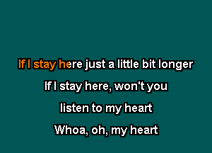 Ifl stay here just a little bit longer

lfl stay here, won't you

listen to my heart

Whoa, oh, my heart