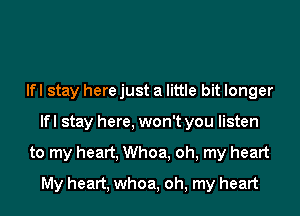 lfl stay here just a little bit longer
lfl stay here, won't you listen

to my heart, Whoa, oh, my heart
My heart, whoa, oh, my heart