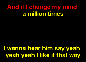 And ifl change my mind
a million times

lwanna hear him say yeah
yeah yeah I like it that way