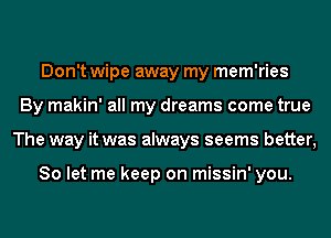 Don't wipe away my mem'ries
By makin' all my dreams come true
The way it was always seems better,

So let me keep on missin' you.