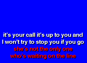 ifs your call ifs up to you and
I wonot try to stop you if you go