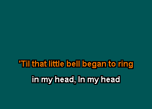 'Til that little bell began to ring

in my head, In my head