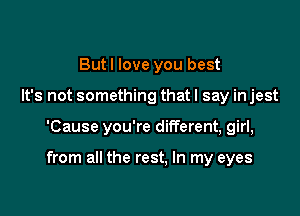 But I love you best
It's not something that I say in jest

'Cause you're different, girl,

from all the rest, In my eyes