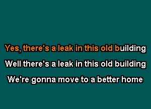 Yes, there's a leak in this old building
Well there's a leak in this old building

We're gonna move to a better home