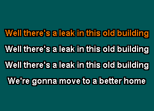 Well there's a leak in this old building
Well there's a leak in this old building
Well there's a leak in this old building

We're gonna move to a better home