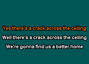 Yes there's a crack across the ceiling
Well there's a crack across the ceiling

We're gonna find us a better home