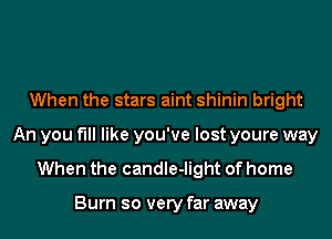 When the stars aint shinin bright
An you fill like you've lost youre way
When the candle-light of home

Burn so very far away