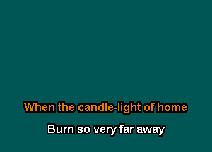 When the candIe-light of home

Burn so very far away