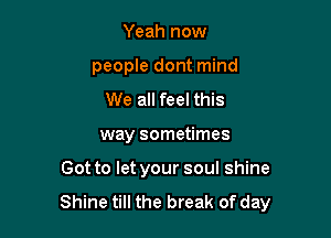 Yeah now
people dont mind
We all feel this

way sometimes

Got to let your soul shine
Shine till the break of day