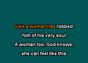 Like a woman has robbed

him of his very soul

A woman too, God knows,

she can feel like this