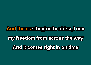 And the sun begins to shine, I see

my freedom from across the way

And it comes right in on time