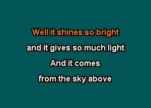 Well it shines so bright
and it gives so much light

And it comes

from the sky above