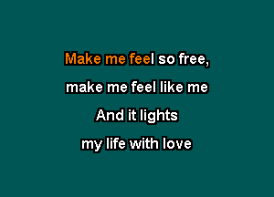Make me feel so free,

make me feel like me
And it lights

my life with love